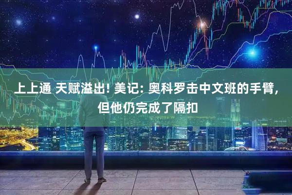 上上通 天赋溢出! 美记: 奥科罗击中文班的手臂, 但他仍完成了隔扣