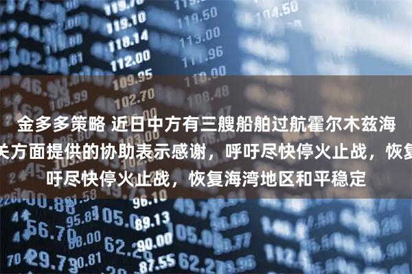 金多多策略 近日中方有三艘船舶过航霍尔木兹海峡，外交部：对有关方面提供的协助表示感谢，呼吁尽快停火止战，恢复海湾地区和平稳定