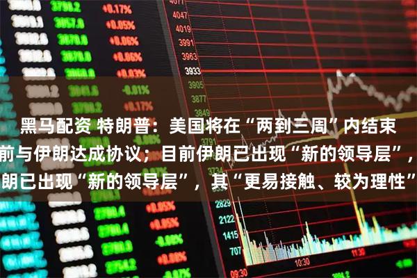 黑马配资 特朗普：美国将在“两到三周”内结束伊朗战事，可能在此之前与伊朗达成协议；目前伊朗已出现“新的领导层”，其“更易接触、较为理性”