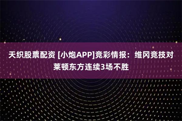 天织股票配资 [小炮APP]竞彩情报：维冈竞技对莱顿东方连续3场不胜