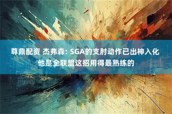 尊鼎配资 杰弗森: SGA的支肘动作已出神入化 他是全联盟这招用得最熟练的