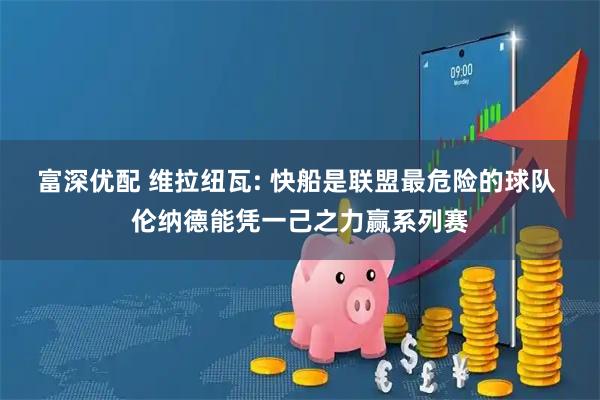 富深优配 维拉纽瓦: 快船是联盟最危险的球队 伦纳德能凭一己之力赢系列赛