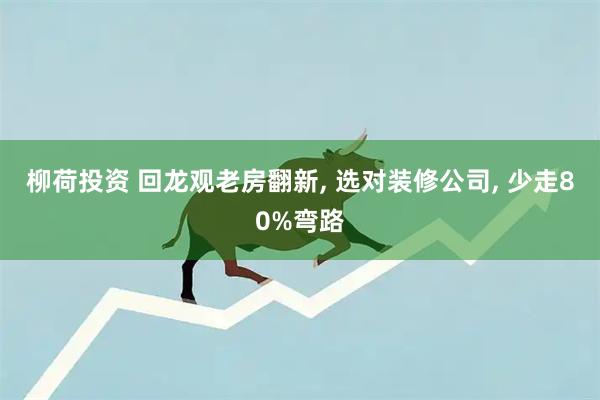 柳荷投资 回龙观老房翻新, 选对装修公司, 少走80%弯路